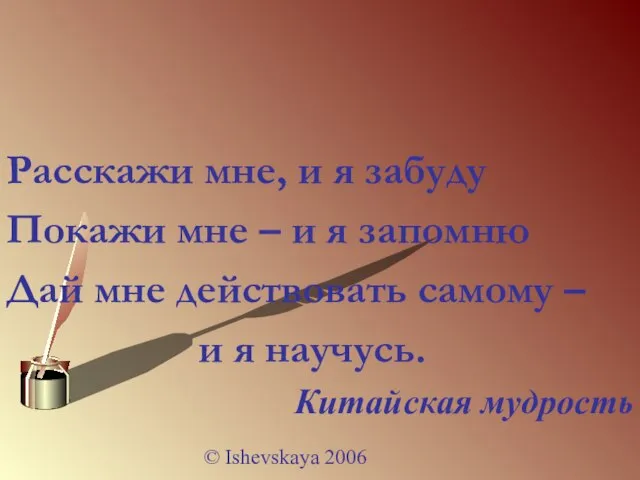 © Ishevskaya 2006 Расскажи мне, и я забуду Покажи мне – и