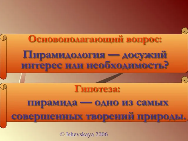 © Ishevskaya 2006 Основополагающий вопрос: Пирамидология — досужий интерес или необходимость? Гипотеза: