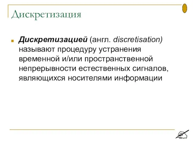 Дискретизация Дискретизацией (англ. discretisation) называют процедуру устранения временной и/или пространственной непрерывности естественных сигналов, являющихся носителями информации