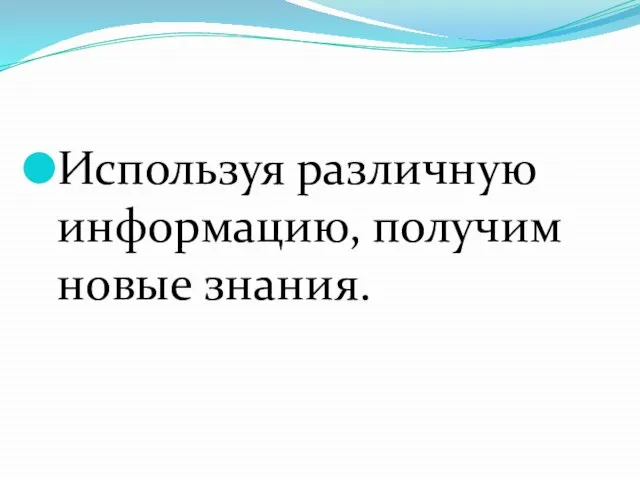 Используя различную информацию, получим новые знания.