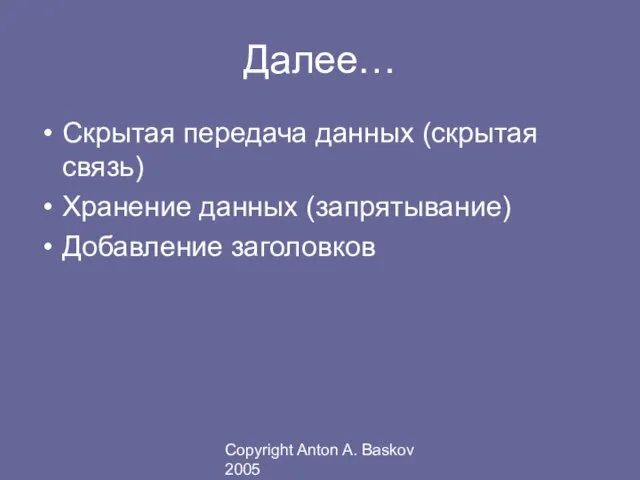 Copyright Anton A. Baskov 2005 Далее… Скрытая передача данных (скрытая связь) Хранение данных (запрятывание) Добавление заголовков