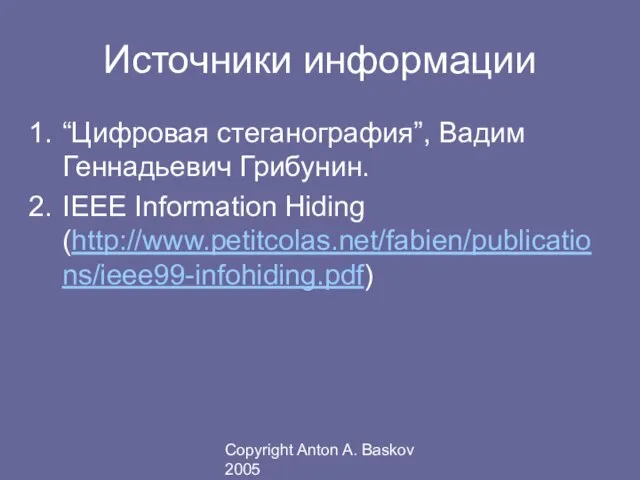 Copyright Anton A. Baskov 2005 Источники информации “Цифровая стеганография”, Вадим Геннадьевич Грибунин. IEEE Information Hiding (http://www.petitcolas.net/fabien/publications/ieee99-infohiding.pdf)