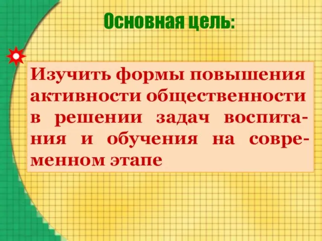 Основная цель: Изучить формы повышения активности общественности в решении задач воспита-ния и обучения на совре-менном этапе