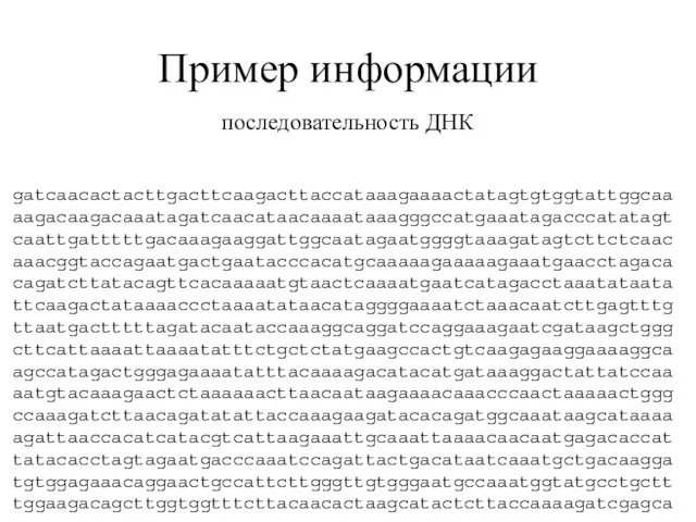 Пример информации последовательность ДНК gatcaacactacttgacttcaagacttaccataaagaaaactatagtgtggtattggcaa aagacaagacaaatagatcaacataacaaaataaagggccatgaaatagacccatatagt caattgatttttgacaaagaaggattggcaatagaatggggtaaagatagtcttctcaac aaacggtaccagaatgactgaatacccacatgcaaaaagaaaaagaaatgaacctagaca cagatcttatacagttcacaaaaatgtaactcaaaatgaatcatagacctaaatataata ttcaagactataaaaccctaaaatataacataggggaaaatctaaacaatcttgagtttg ttaatgactttttagatacaataccaaaggcaggatccaggaaagaatcgataagctggg cttcattaaaattaaaatatttctgctctatgaagccactgtcaagagaaggaaaaggca