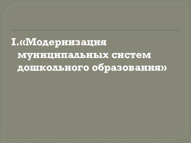 I.«Модернизация муниципальных систем дошкольного образования»