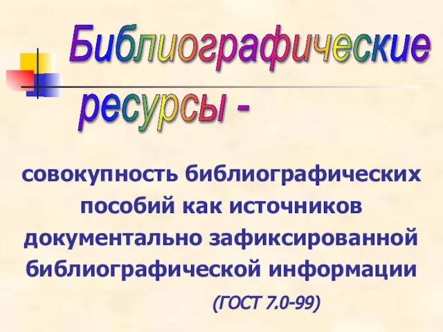 совокупность библиографических пособий как источников документально зафиксированной библиографической информации (ГОСТ 7.0-99) Библиографические ресурсы -