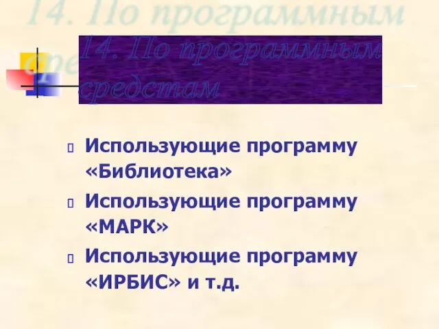 Использующие программу «Библиотека» Использующие программу «МАРК» Использующие программу «ИРБИС» и т.д. 14. По программным средстам