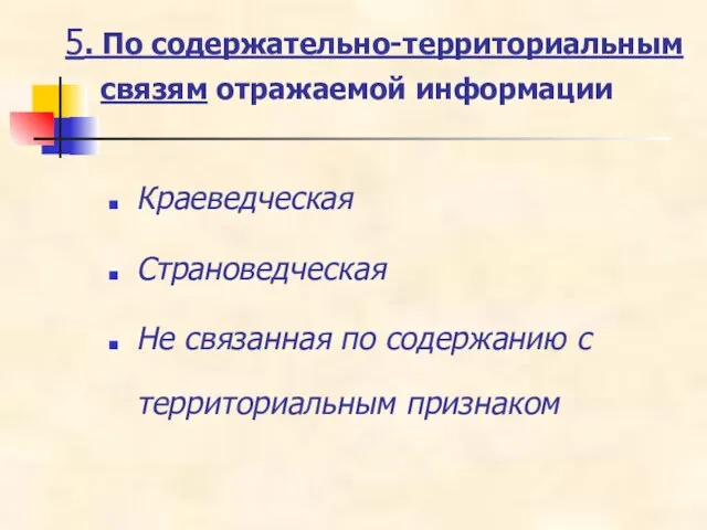 5. По содержательно-территориальным связям отражаемой информации Краеведческая Страноведческая Не связанная по содержанию с территориальным признаком