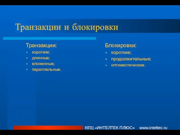 НПЦ «ИНТЕЛТЕК ПЛЮС» www.inteltec.ru Транзакции и блокировки Транзакции: короткие; длинные; вложенные; параллельные. Блокировки: короткие; продолжительные; оптимистические.