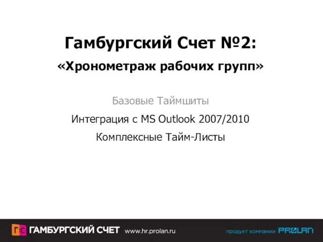 Гамбургский Счет №2: «Хронометраж рабочих групп» Базовые Таймшиты Интеграция с MS Outlook 2007/2010 Комплексные Тайм-Листы