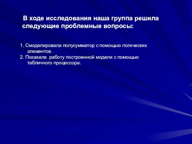 В ходе исследования наша группа решила следующие проблемные вопросы: 1. Смоделировала полусумматор