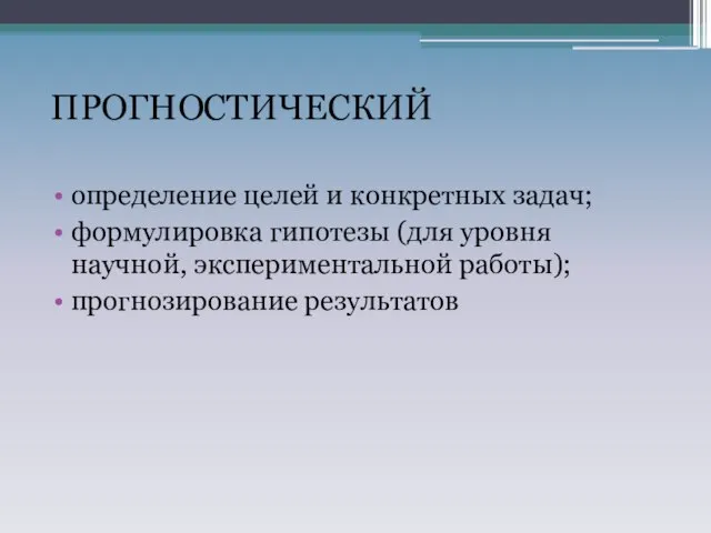 ПРОГНОСТИЧЕСКИЙ определение целей и конкретных задач; формулировка гипотезы (для уровня научной, экспериментальной работы); прогнозирование результатов