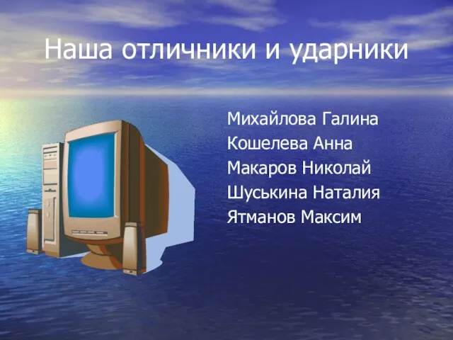 Наша отличники и ударники Михайлова Галина Кошелева Анна Макаров Николай Шуськина Наталия Ятманов Максим