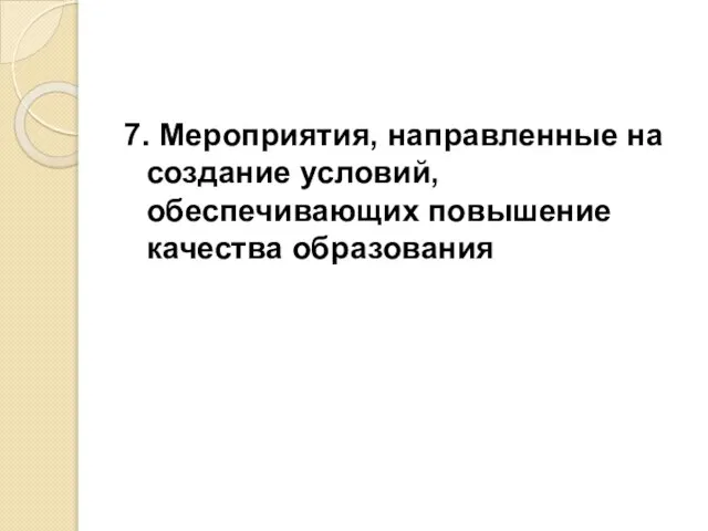 7. Мероприятия, направленные на создание условий, обеспечивающих повышение качества образования