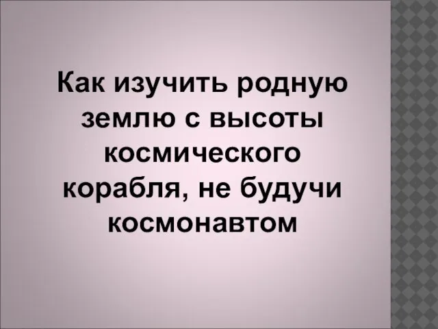 Как изучить родную землю с высоты космического корабля, не будучи космонавтом