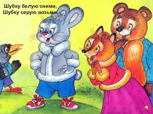 Шубку белую сними, Шубку серую возьми.