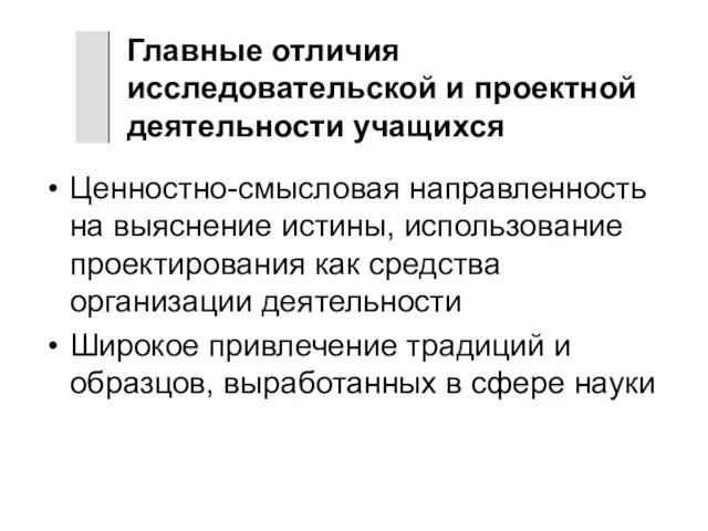 Главные отличия исследовательской и проектной деятельности учащихся Ценностно-смысловая направленность на выяснение истины,