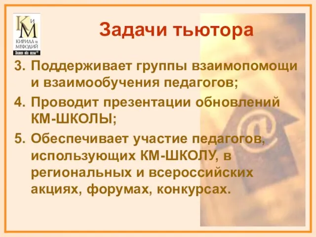 Задачи тьютора Поддерживает группы взаимопомощи и взаимообучения педагогов; Проводит презентации обновлений КМ-ШКОЛЫ;