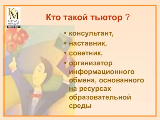 Кто такой тьютор ? консультант, наставник, советник, организатор информационного обмена, основанного на ресурсах образовательной среды