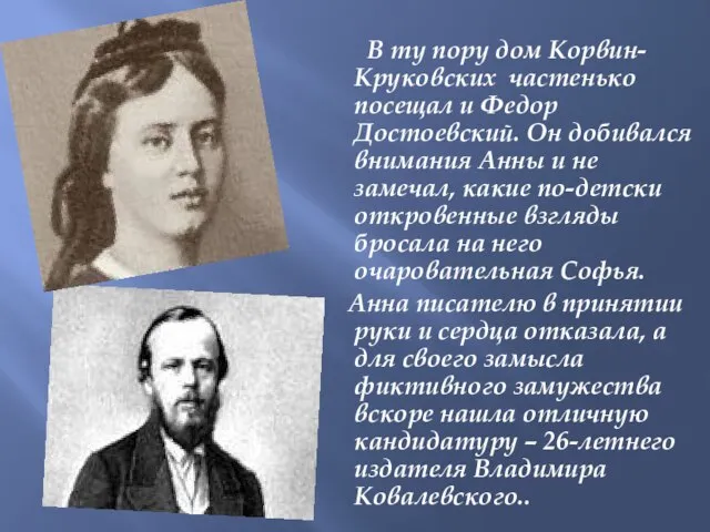 В ту пору дом Корвин-Круковских частенько посещал и Федор Достоевский. Он добивался