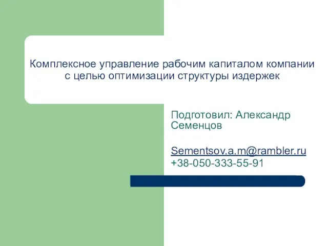 Комплексное управление рабочим капиталом компании с целью оптимизации структуры издержек Подготовил: Александр Семенцов Sementsov.a.m@rambler.ru +38-050-333-55-91