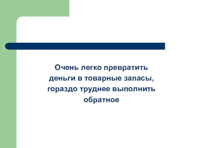 Очень легко превратить деньги в товарные запасы, гораздо труднее выполнить обратное