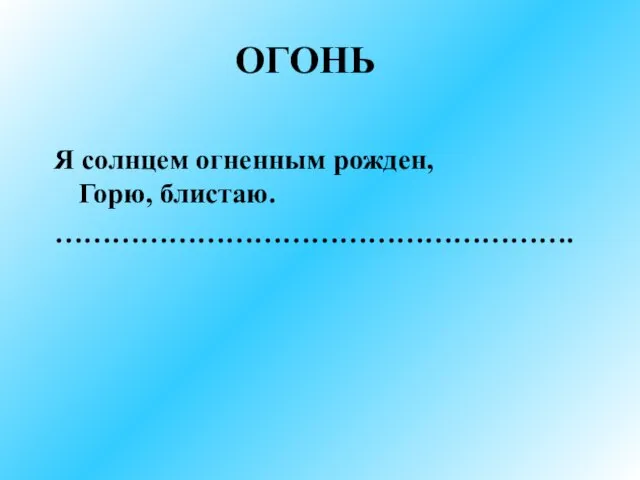 ОГОНЬ Я солнцем огненным рожден, Горю, блистаю. ……………………………………………….