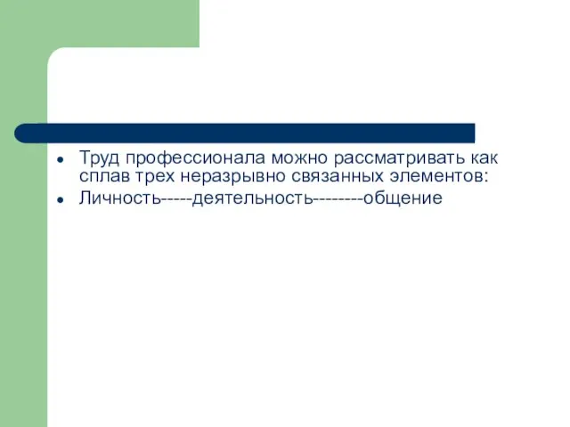 Труд профессионала можно рассматривать как сплав трех неразрывно связанных элементов: Личность-----деятельность--------общение