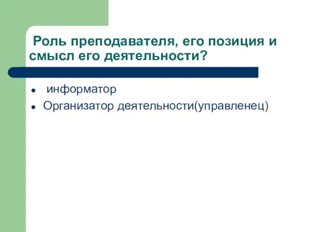 Роль преподавателя, его позиция и смысл его деятельности? информатор Организатор деятельности(управленец)