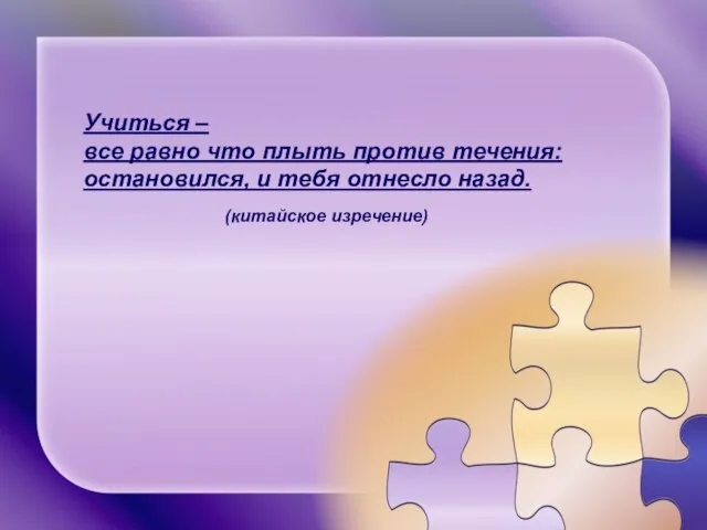 Учиться – все равно что плыть против течения: остановился, и тебя отнесло назад. (китайское изречение)