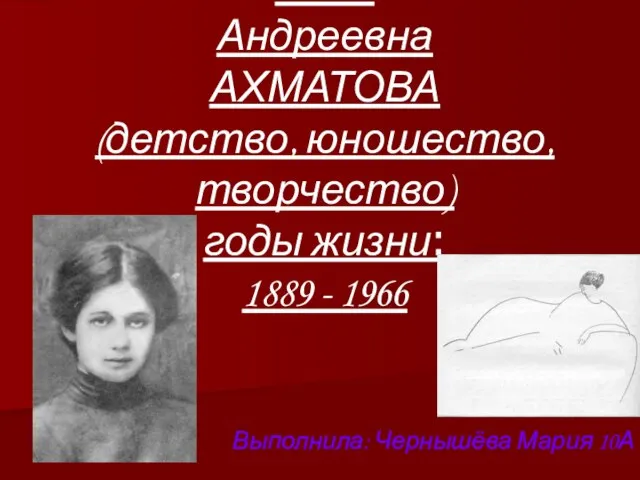 Анна Андреевна АХМАТОВА (детство, юношество,творчество) годы жизни: 1889 - 1966 Выполнила: Чернышёва Мария 10А