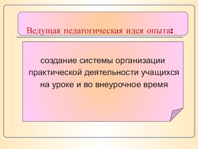 Ведущая педагогическая идея опыта: создание системы организации практической деятельности учащихся на уроке и во внеурочное время