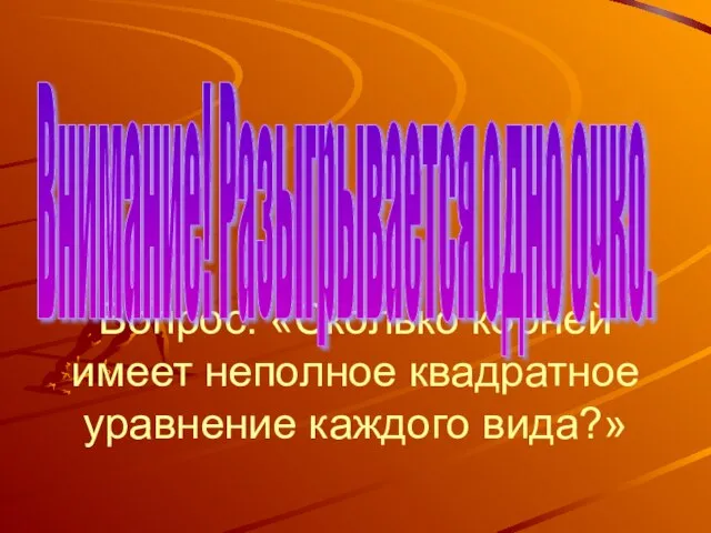 Вопрос: «Сколько корней имеет неполное квадратное уравнение каждого вида?» Внимание! Разыгрывается одно очко.