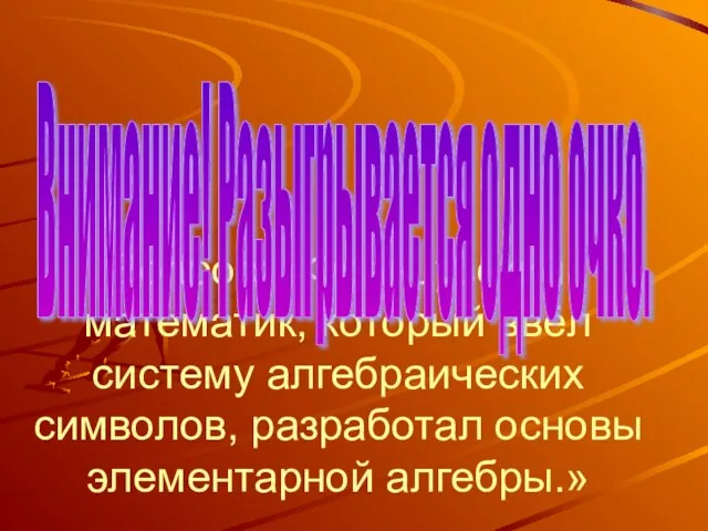 Вопрос: «Французский математик, который ввёл систему алгебраических символов, разработал основы элементарной алгебры.» Внимание! Разыгрывается одно очко.