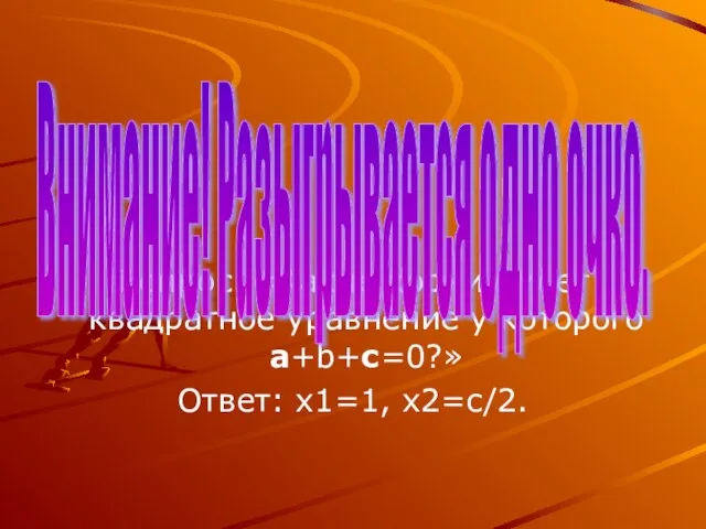 Вопрос: «Какие корни имеет квадратное уравнение у которого а+b+с=0?» Ответ: х1=1, х2=с/2. Внимание! Разыгрывается одно очко.