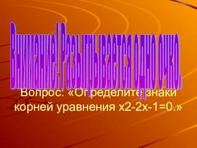 Вопрос: «Определите знаки корней уравнения х2-2х-1=0.» Внимание! Разыгрывается одно очко.