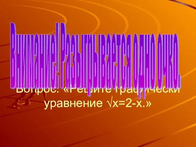 Вопрос: «Решите графически уравнение √х=2-х.» Внимание! Разыгрывается одно очко.