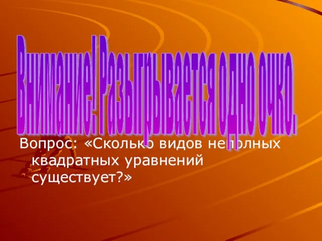 Вопрос: «Сколько видов неполных квадратных уравнений существует?» Внимание! Разыгрывается одно очко.