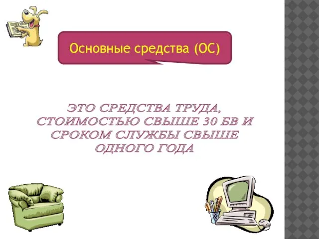 Основные средства (ОС) ЭТО СРЕДСТВА ТРУДА, СТОИМОСТЬЮ СВЫШЕ 30 БВ И СРОКОМ СЛУЖБЫ СВЫШЕ ОДНОГО ГОДА