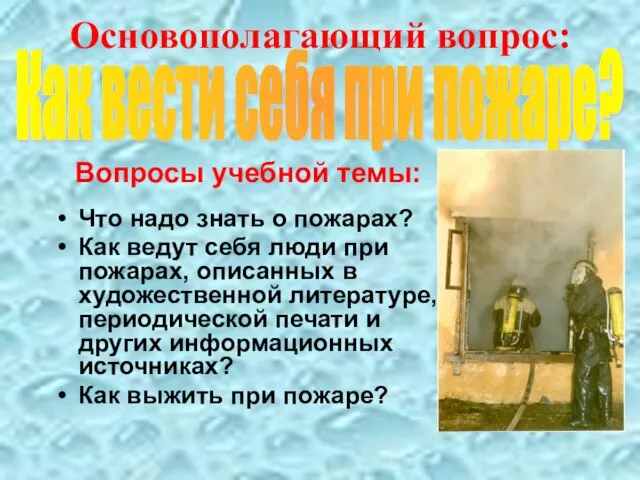 Основополагающий вопрос: Вопросы учебной темы: Что надо знать о пожарах? Как ведут