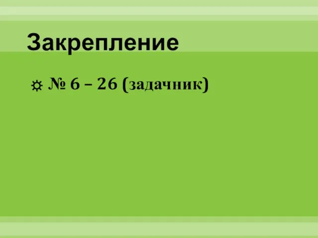 Закрепление № 6 – 26 (задачник)