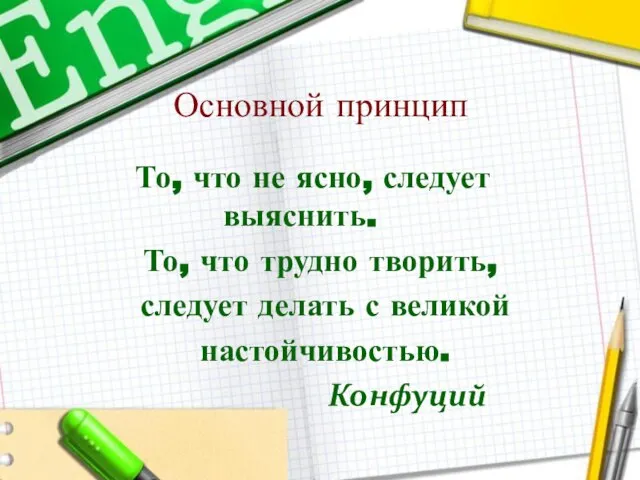 Основной принцип То, что не ясно, следует выяснить. То, что трудно творить,