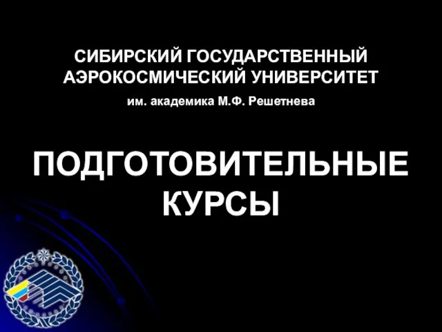 СИБИРСКИЙ ГОСУДАРСТВЕННЫЙ АЭРОКОСМИЧЕСКИЙ УНИВЕРСИТЕТ им. академика М.Ф. Решетнева ПОДГОТОВИТЕЛЬНЫЕ КУРСЫ