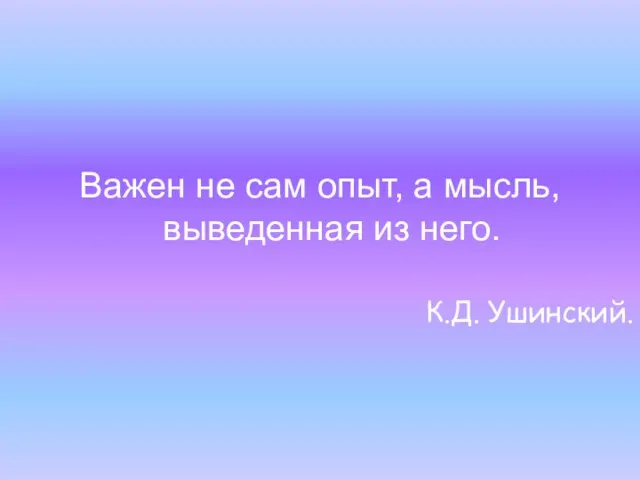 Важен не сам опыт, а мысль, выведенная из него. К.Д. Ушинский.