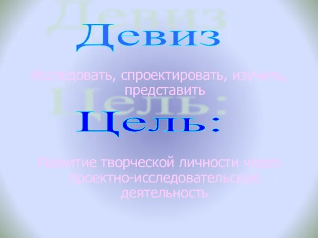 Исследовать, спроектировать, изучить, представить Развитие творческой личности через проектно-исследовательскую деятельность Девиз Цель: