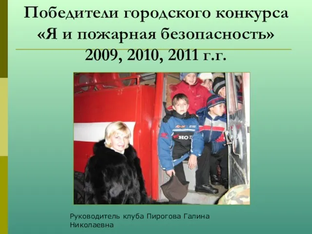 Победители городского конкурса «Я и пожарная безопасность» 2009, 2010, 2011 г.г. Руководитель клуба Пирогова Галина Николаевна