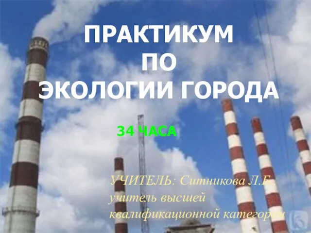 ПРАКТИКУМ ПО ЭКОЛОГИИ ГОРОДА 34 ЧАСА УЧИТЕЛЬ: Ситникова Л.Б., учитель высшей квалификационной категории