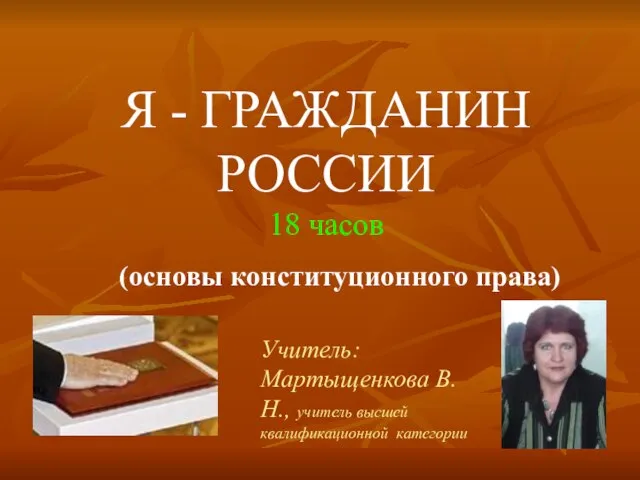 Я - ГРАЖДАНИН РОССИИ 18 часов (основы конституционного права) Учитель: Мартыщенкова В.Н., учитель высшей квалификационной категории