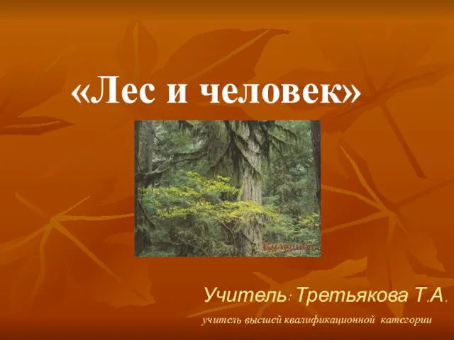 «Лес и человек» Учитель: Третьякова Т.А. учитель высшей квалификационной категории