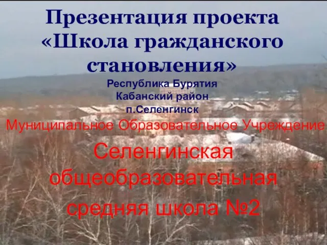 Презентация проекта «Школа гражданского становления» Республика Бурятия Кабанский район п.Селенгинск Муниципальное Образовательное